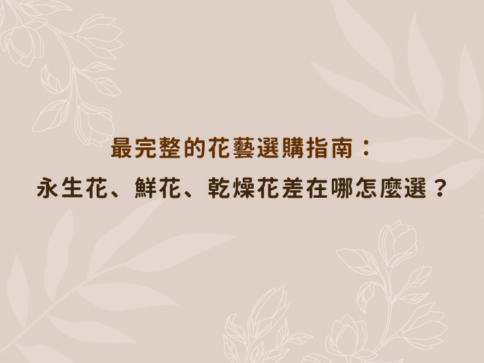 最完整的花藝選購指南:永生花、鮮花、乾燥花差在哪,應該怎麼選? 最完整的花藝選購指南:永生花、鮮花、乾燥花差在哪,應該怎麼選?